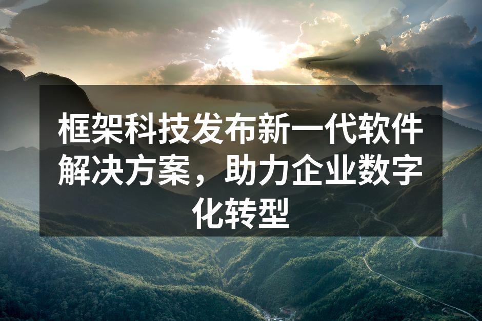 框架科技发布新一代软件解决方案，助力企业